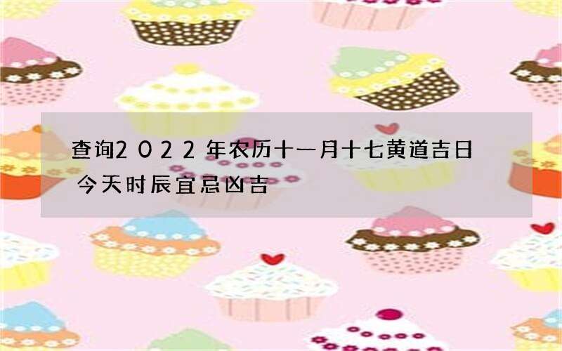 查询2022年农历十一月十七黄道吉日 今天时辰宜忌凶吉